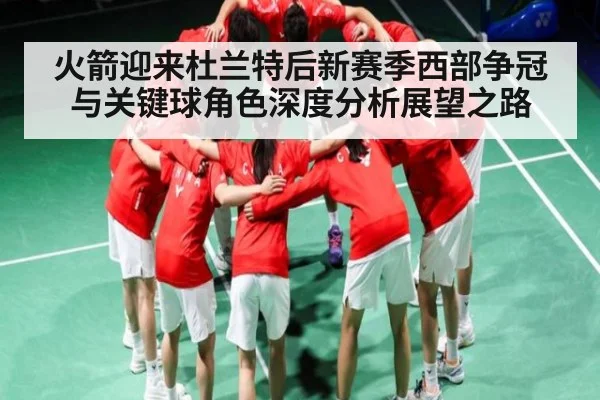 火箭迎来杜兰特后新赛季西部争冠与关键球角色深度分析展望之路 | Yabo Sports