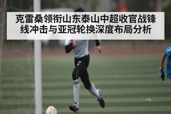 克雷桑领衔山东泰山中超收官战锋线冲击与亚冠轮换深度布局分析 | Yabo Sports