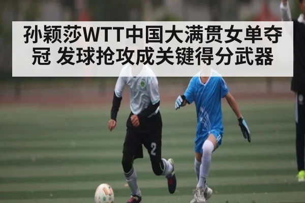 孙颖莎WTT中国大满贯女单夺冠 发球抢攻成关键得分武器