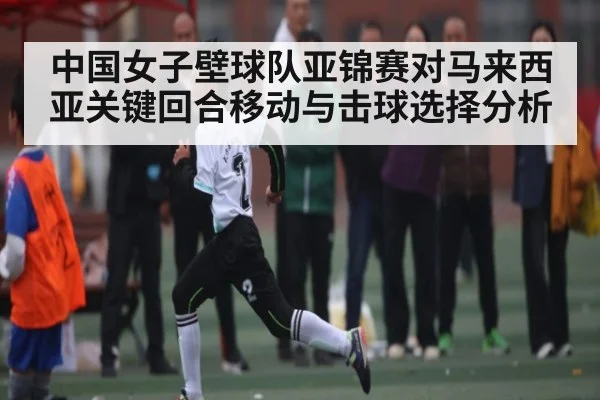 中国女子壁球队亚锦赛对马来西亚关键回合移动与击球选择分析 | Yabo Sports